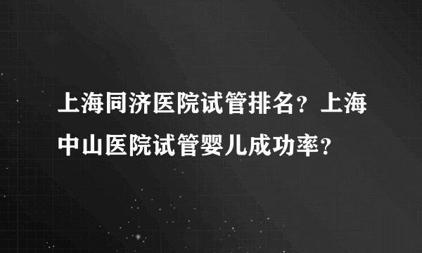 上海同济医院试管排名?上海中山医院试管婴儿成功率?