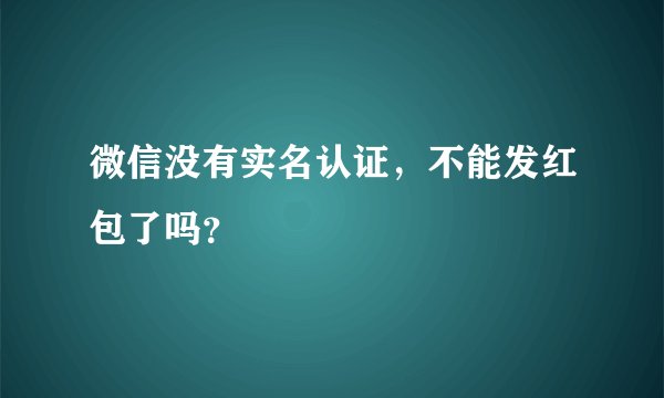 微信没有实名认证,不能发红包了吗?