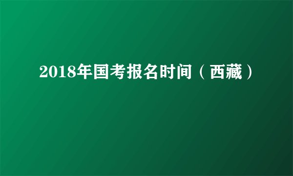 2018年国考报名时间（西藏）