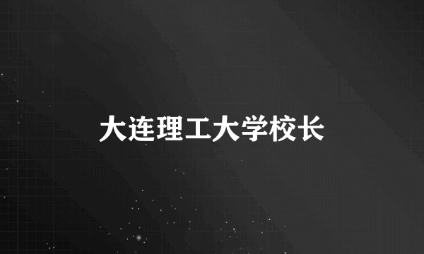 大连理工大学校长