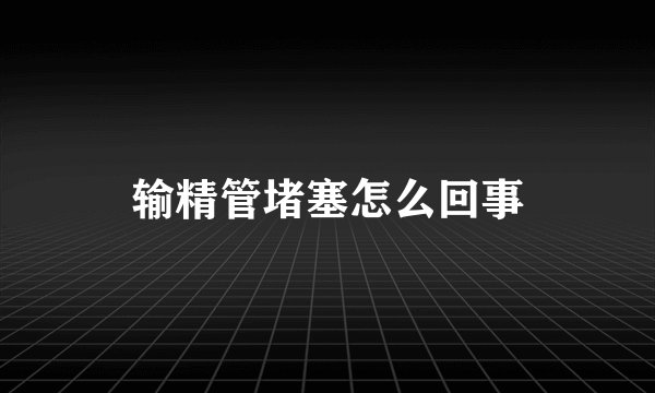 输精管堵塞怎么回事