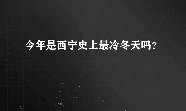 今年是西宁史上最冷冬天吗？