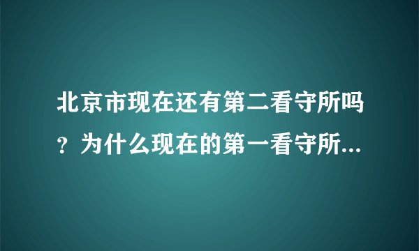 北京市现在还有第二看守所吗?为什么现在的第一看守所的地址在原来的第二看守所呢?