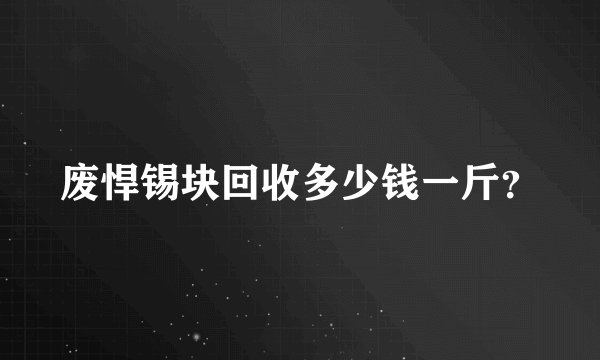 废悍锡块回收多少钱一斤？