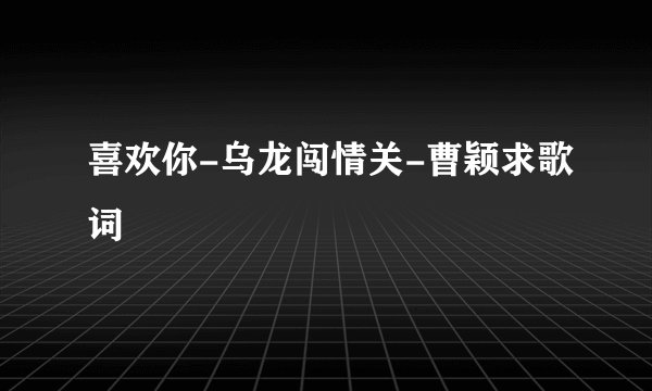 喜欢你-乌龙闯情关-曹颖求歌词
