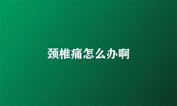 颈椎痛怎么办啊