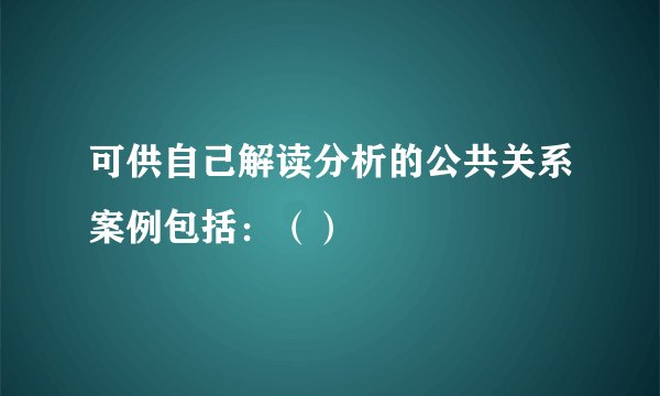 可供自己解读分析的公共关系案例包括：（）