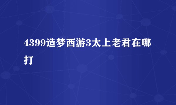 4399造梦西游3太上老君在哪打