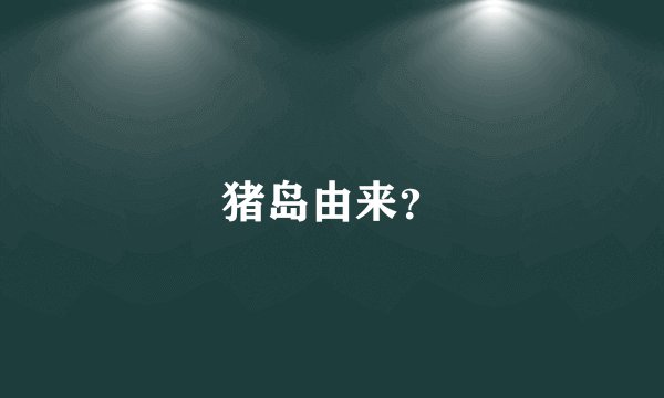 猪岛由来?