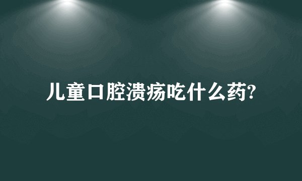 儿童口腔溃疡吃什么药?