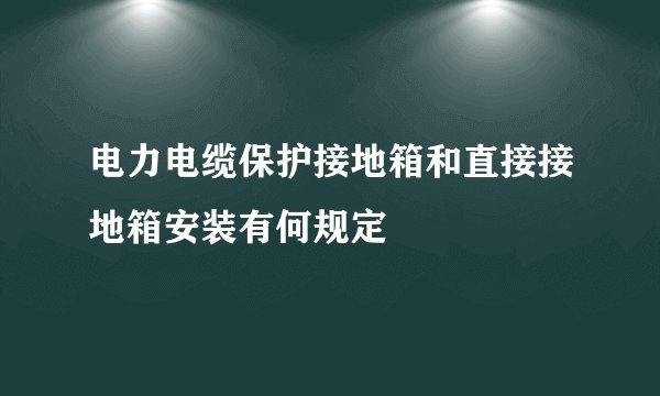 电力电缆保护接地箱和直接接地箱安装有何规定