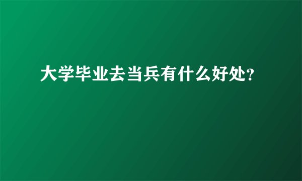 大学毕业去当兵有什么好处?