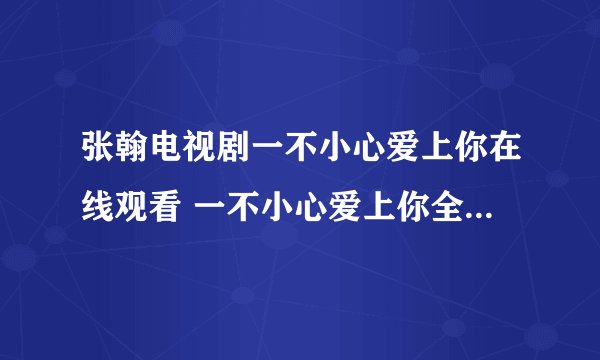 张翰电视剧一不小心爱上你在线观看 一不小心爱上你全集 一不小心爱上你快播全集在线观看