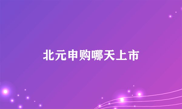 北元申购哪天上市