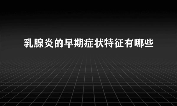 乳腺炎的早期症状特征有哪些