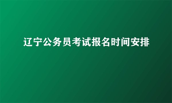 辽宁公务员考试报名时间安排