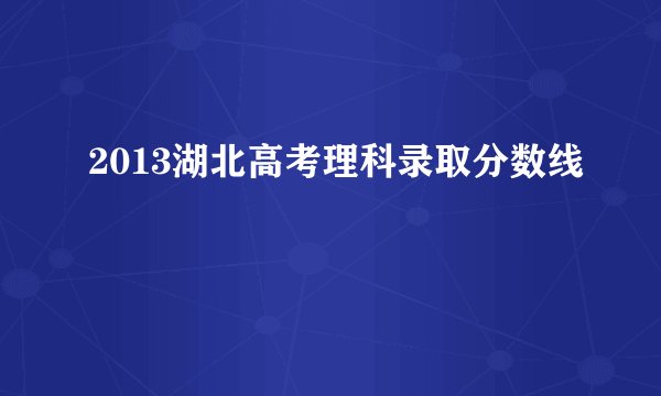 2013湖北高考理科录取分数线