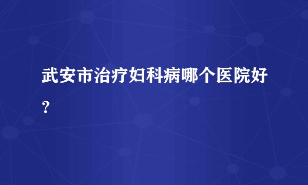 武安市治疗妇科病哪个医院好?