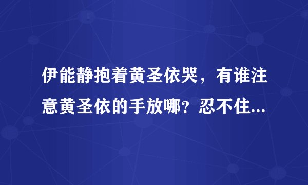 伊能静抱着黄圣依哭,有谁注意黄圣依的手放哪?忍不住笑出了声,你怎么看?