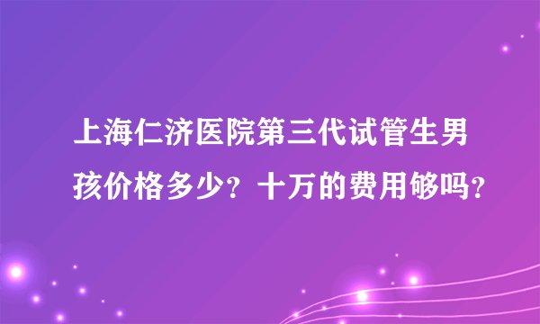 上海仁济医院第三代试管生男孩价格多少?十万的费用够吗?