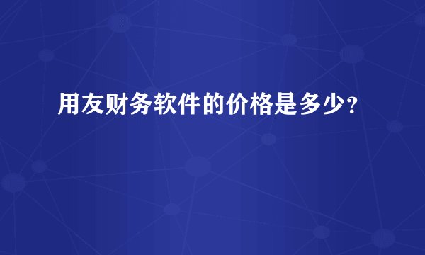 用友财务软件的价格是多少？