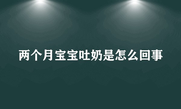 两个月宝宝吐奶是怎么回事