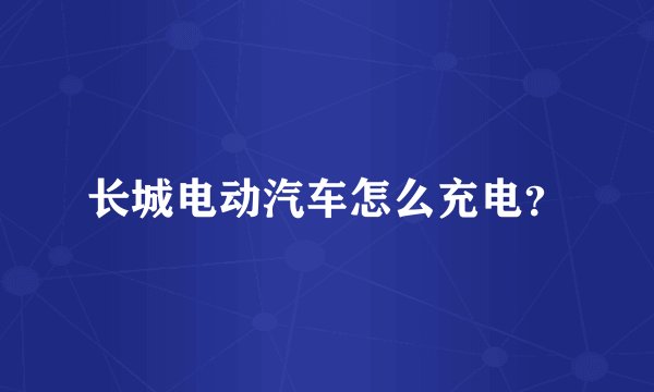 长城电动汽车怎么充电？