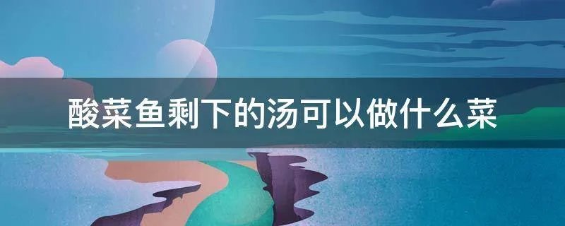 酸菜鱼剩下的汤可以做什么菜