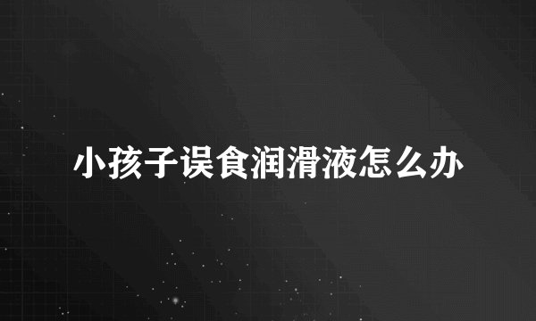 小孩子误食润滑液怎么办