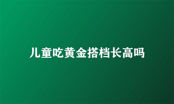 儿童吃黄金搭档长高吗