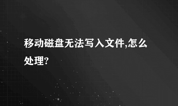 移动磁盘无法写入文件,怎么处理?