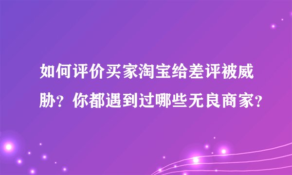 如何评价买家淘宝给差评被威胁？你都遇到过哪些无良商家？