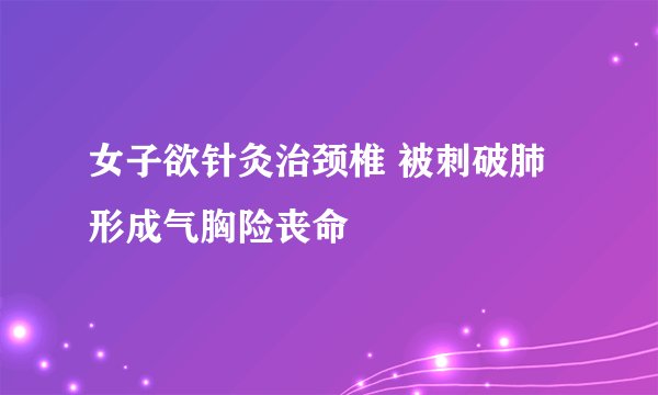 女子欲针灸治颈椎 被刺破肺形成气胸险丧命