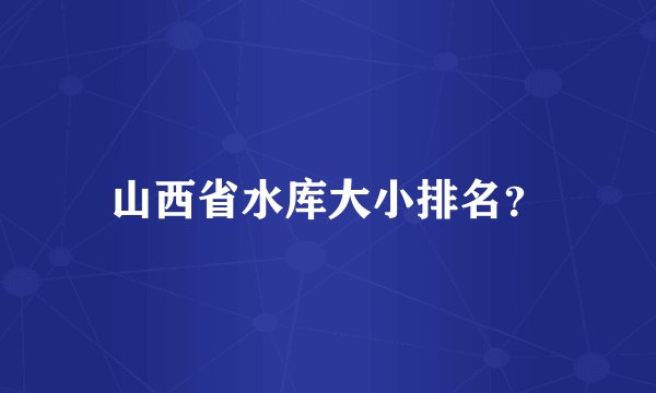 山西省水库大小排名？