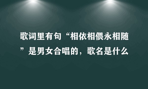 歌词里有句“相依相偎永相随”是男女合唱的，歌名是什么