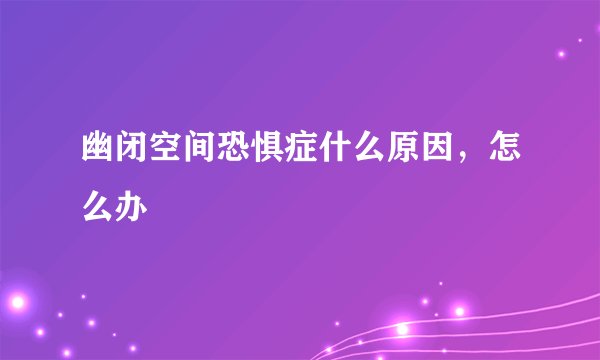 幽闭空间恐惧症什么原因，怎么办