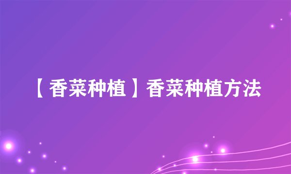 【香菜种植】香菜种植方法