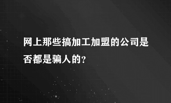 网上那些搞加工加盟的公司是否都是骗人的？