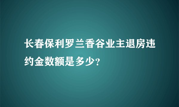 长春保利罗兰香谷业主退房违约金数额是多少？
