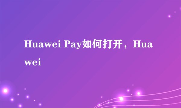 Huawei Pay如何打开，Huawei