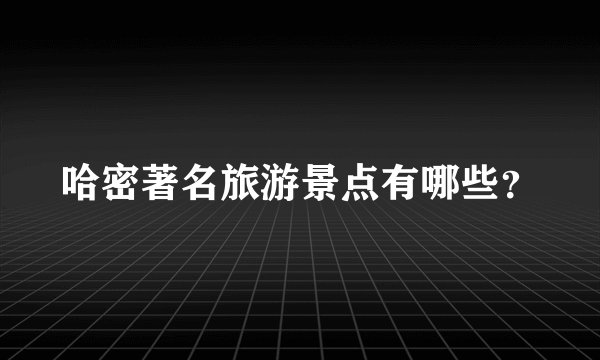 哈密著名旅游景点有哪些？