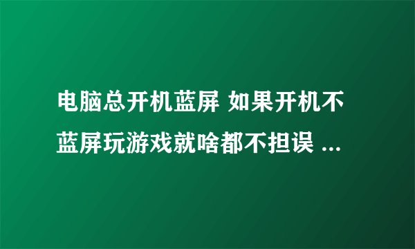 电脑总开机蓝屏 如果开机不蓝屏玩游戏就啥都不担误 重装系统也不行 有时候一键还原都不行 下游戏总失败