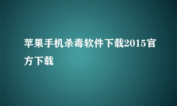 苹果手机杀毒软件下载2015官方下载