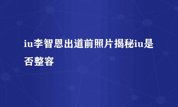 iu李智恩出道前照片揭秘iu是否整容