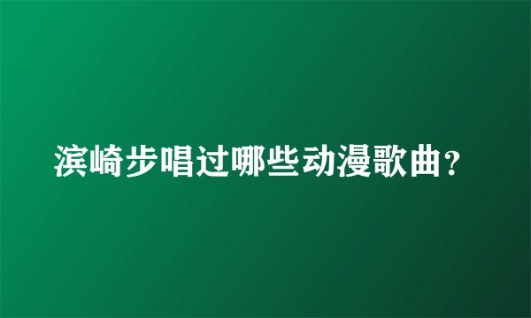 滨崎步唱过哪些动漫歌曲？