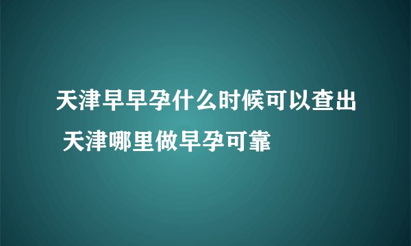 天津早早孕什么时候可以查出 天津哪里做早孕可靠