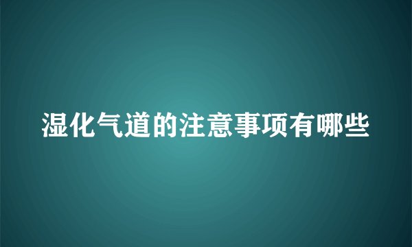 湿化气道的注意事项有哪些