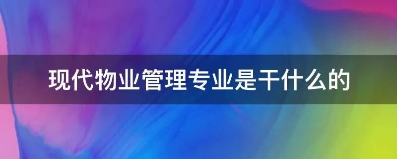 现代物业管理专业是干什么的