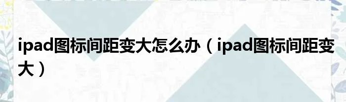 ipad图标间距变大怎么办（ipad图标间距变大）