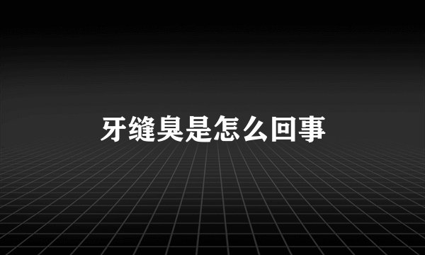 牙缝臭是怎么回事